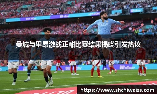 曼城与里昂激战正酣比赛结果揭晓引发热议